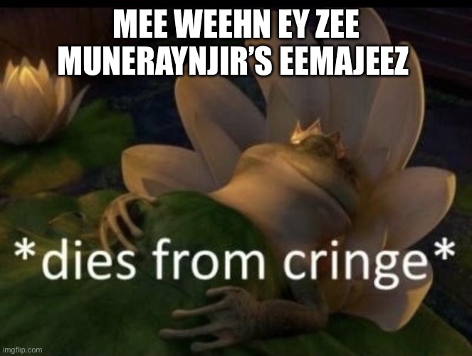 Dies from cringe | MEE WEEHN EY ZEE MUNERAYNJIR’S EEMAJEEZ | image tagged in dies from cringe | made w/ Imgflip meme maker