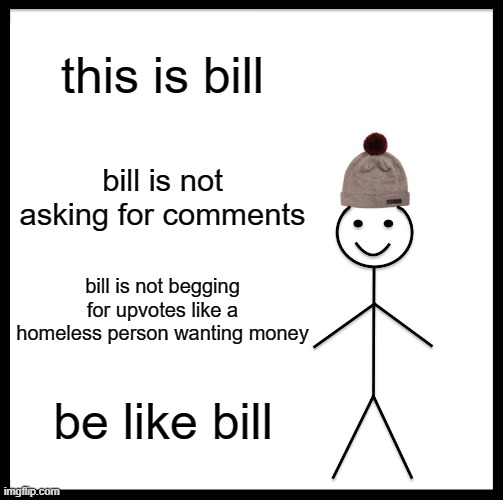 Be Like Bill | this is bill; bill is not asking for comments; bill is not begging for upvotes like a homeless person wanting money; be like bill | image tagged in memes,be like bill | made w/ Imgflip meme maker