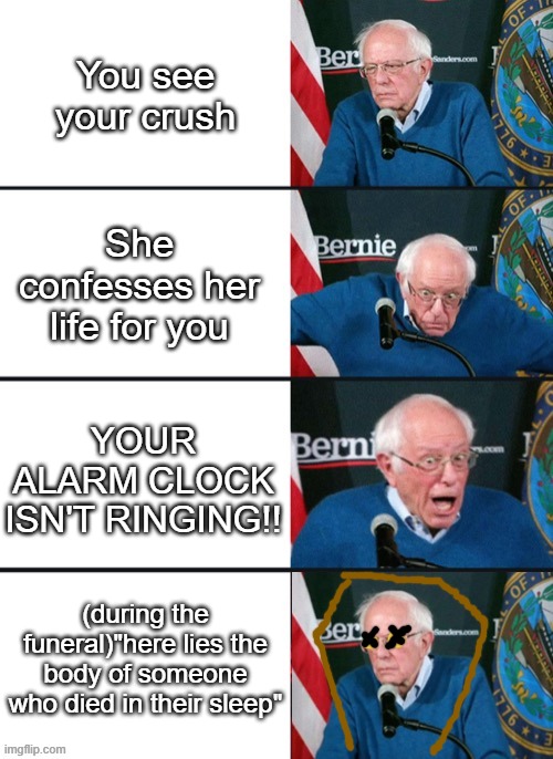 Aw man... | You see your crush; She confesses her life for you; YOUR ALARM CLOCK ISN'T RINGING!! (during the funeral)"here lies the body of someone who died in their sleep" | image tagged in bernie sander reaction change,guess ill die,crush,death,depression sadness hurt pain anxiety,single life | made w/ Imgflip meme maker