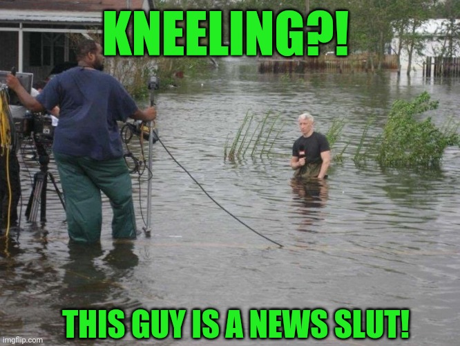 CNN's Anderson Cooper on knees in water | KNEELING?! THIS GUY IS A NEWS SLUT! | image tagged in cnn's anderson cooper on knees in water | made w/ Imgflip meme maker