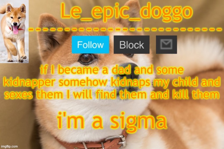 epic doggo's temp back in old fashion | if I became a dad and some kidnapper somehow kidnaps my child and sexes them I will find them and kill them; i'm a sigma | image tagged in epic doggo's temp back in old fashion | made w/ Imgflip meme maker