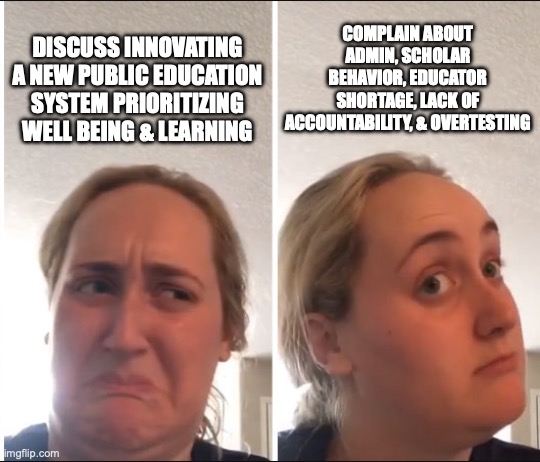 Public school innovation | COMPLAIN ABOUT ADMIN, SCHOLAR BEHAVIOR, EDUCATOR SHORTAGE, LACK OF ACCOUNTABILITY, & OVERTESTING; DISCUSS INNOVATING A NEW PUBLIC EDUCATION SYSTEM PRIORITIZING WELL BEING & LEARNING | image tagged in kombucha girl | made w/ Imgflip meme maker