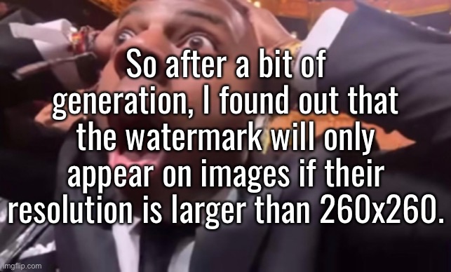 So after a bit of generation, I found out that the watermark will only appear on images if their resolution is larger than 260x260. | made w/ Imgflip meme maker