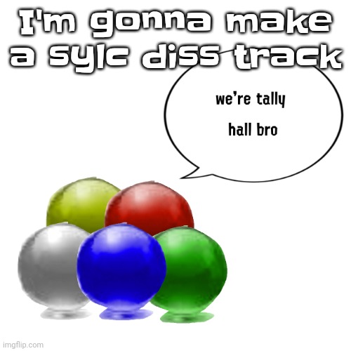 And I'll release it on soundcloud | I'm gonna make a sylc diss track | image tagged in tally ball | made w/ Imgflip meme maker