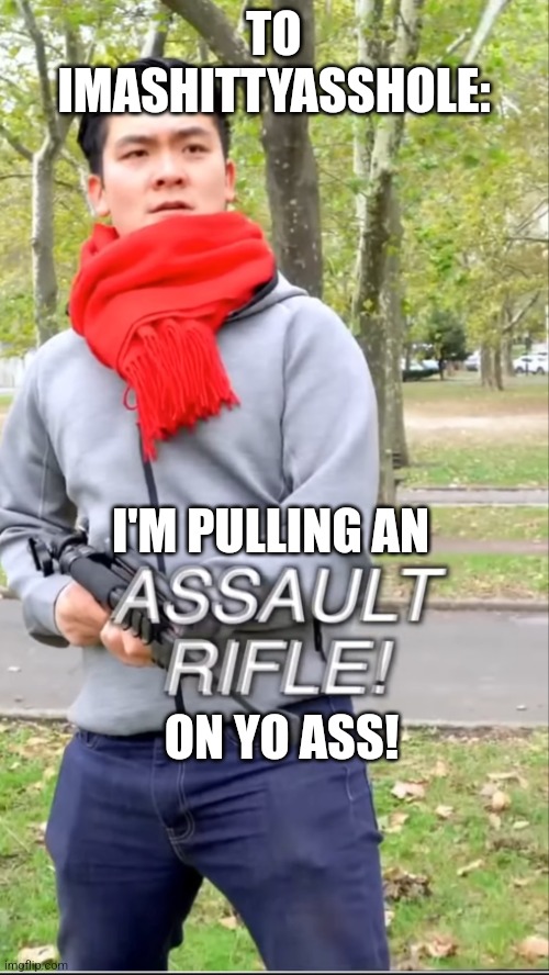 Assault rifle | TO IMASHITTYASSHOLE:; I'M PULLING AN; ON YO ASS! | image tagged in assault rifle | made w/ Imgflip meme maker