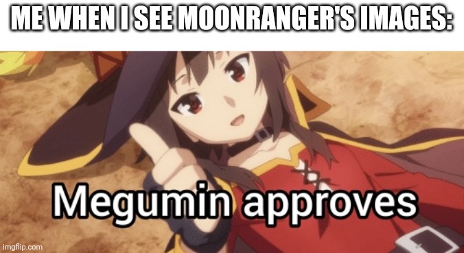 Megumin approves | ME WHEN I SEE MOONRANGER'S IMAGES: | image tagged in megumin approves | made w/ Imgflip meme maker