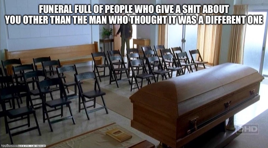 the funeral full of people who care | FUNERAL FULL OF PEOPLE WHO GIVE A SHIT ABOUT YOU OTHER THAN THE MAN WHO THOUGHT IT WAS A DIFFERENT ONE | image tagged in the funeral full of people who care | made w/ Imgflip meme maker