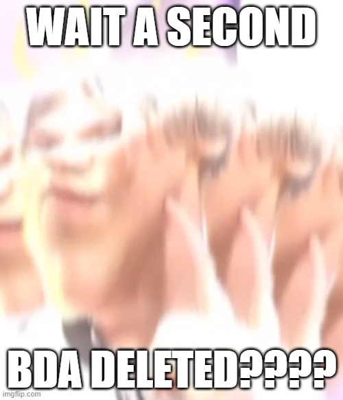 kiss me please | WAIT A SECOND; BDA DELETED???? | image tagged in kiss me please | made w/ Imgflip meme maker