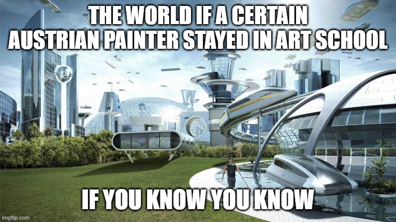 not tryna get into politics with this one | THE WORLD IF A CERTAIN AUSTRIAN PAINTER STAYED IN ART SCHOOL; IF YOU KNOW YOU KNOW | image tagged in the future world if | made w/ Imgflip meme maker