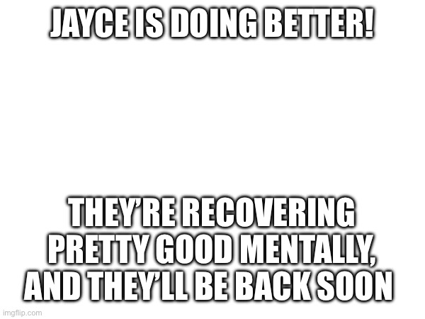 They’ll hopefully be back soon | JAYCE IS DOING BETTER! THEY’RE RECOVERING PRETTY GOOD MENTALLY, AND THEY’LL BE BACK SOON | made w/ Imgflip meme maker
