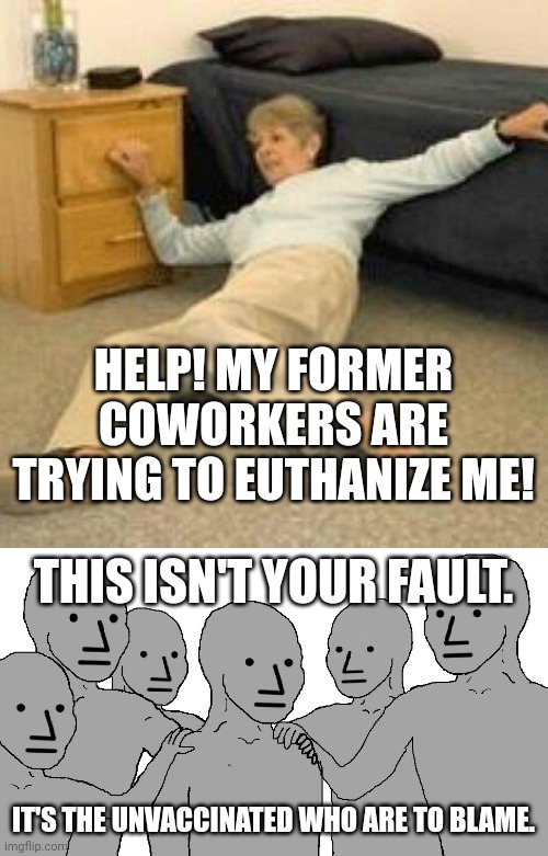 HELP! MY FORMER COWORKERS ARE TRYING TO EUTHANIZE ME! THIS ISN'T YOUR FAULT. IT'S THE UNVACCINATED WHO ARE TO BLAME. | image tagged in i've fallen and i can't get up,npc wojack | made w/ Imgflip meme maker