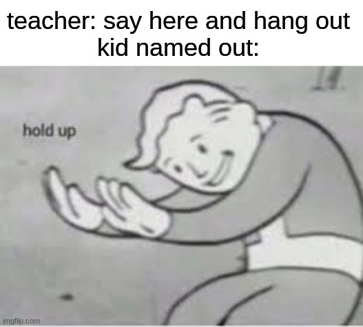 Hol up | teacher: say here and hang out
kid named out: | image tagged in hol up,memes,funny,school | made w/ Imgflip meme maker