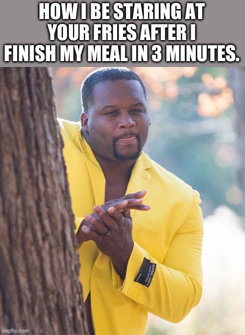 Sharing is caring, you get me? | HOW I BE STARING AT YOUR FRIES AFTER I FINISH MY MEAL IN 3 MINUTES. | image tagged in black guy hiding behind tree,fun,funny,relatable | made w/ Imgflip meme maker
