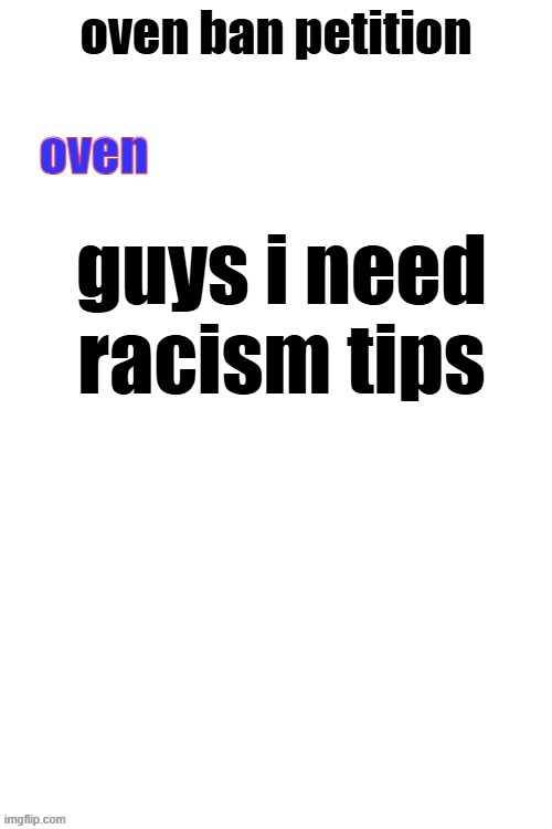 RAAAAHHH IM NOT RACIST ENOUGH, I NEED TO BE MORE RACIST | guys i need racism tips | image tagged in oven ban petiton sign if you like megasized cocks | made w/ Imgflip meme maker