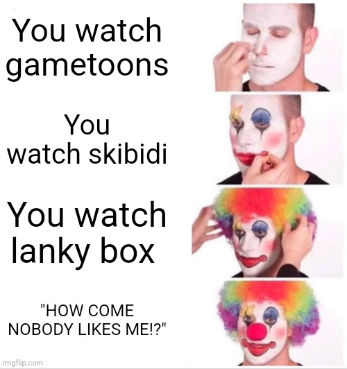 Clown Applying Makeup Meme | You watch gametoons You watch skibidi You watch lanky box "HOW COME NOBODY LIKES ME!?" | image tagged in memes,clown applying makeup | made w/ Imgflip meme maker