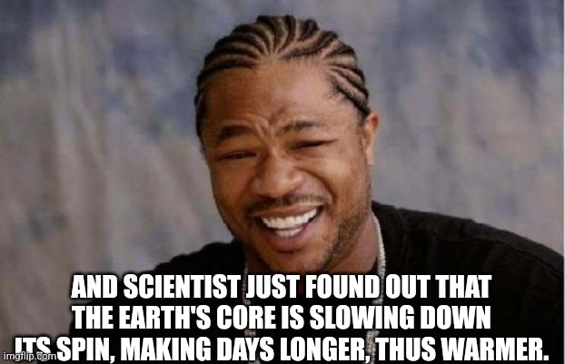 Yo Dawg Heard You Meme | AND SCIENTIST JUST FOUND OUT THAT THE EARTH'S CORE IS SLOWING DOWN ITS SPIN, MAKING DAYS LONGER, THUS WARMER. | image tagged in memes,yo dawg heard you | made w/ Imgflip meme maker