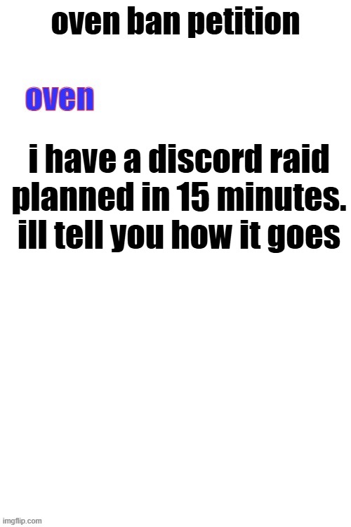 oven ban petiton (sign if you like megasized cocks) | i have a discord raid planned in 15 minutes.
ill tell you how it goes | image tagged in oven ban petiton sign if you like megasized cocks | made w/ Imgflip meme maker
