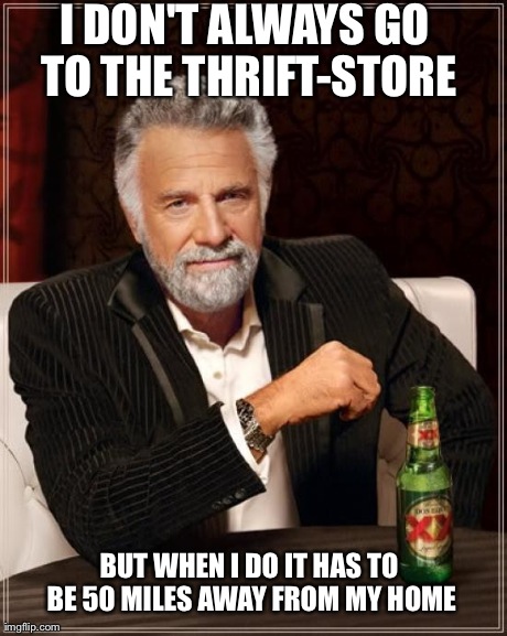 The Most Interesting Man In The World Meme | I DON'T ALWAYS GO TO THE THRIFT-STORE BUT WHEN I DO IT HAS TO BE 50 MILES AWAY FROM MY HOME | image tagged in memes,the most interesting man in the world | made w/ Imgflip meme maker