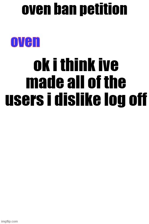 lets kiss | ok i think ive made all of the users i dislike log off | image tagged in oven ban petiton sign if you like megasized cocks | made w/ Imgflip meme maker