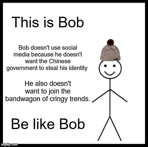 Be Like Bill Meme | This is Bob; Bob doesn't use social media because he doesn't want the Chinese government to steal his identity; He also doesn't want to join the bandwagon of cringy trends. Be like Bob | image tagged in memes,be like bill | made w/ Imgflip meme maker