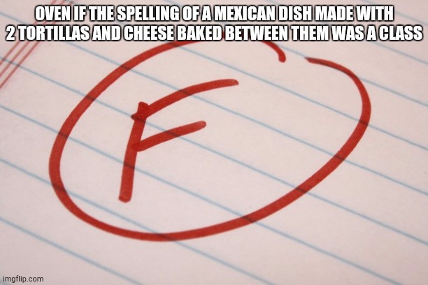 F Grade | OVEN IF THE SPELLING OF A MEXICAN DISH MADE WITH 2 TORTILLAS AND CHEESE BAKED BETWEEN THEM WAS A CLASS | image tagged in f grade | made w/ Imgflip meme maker