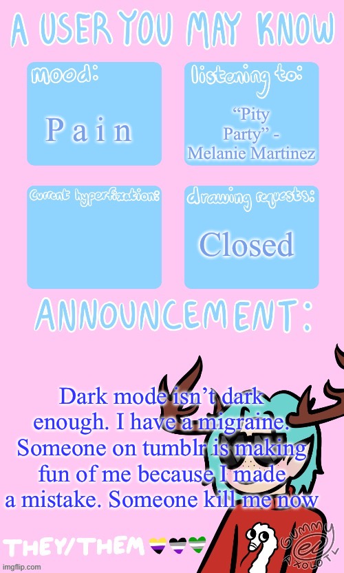 All I feel is pain rn | “Pity Party” - Melanie Martinez; P a i n; Closed; Dark mode isn’t dark enough. I have a migraine. Someone on tumblr is making fun of me because I made a mistake. Someone kill me now | image tagged in mays announcement sponsored by gummers | made w/ Imgflip meme maker