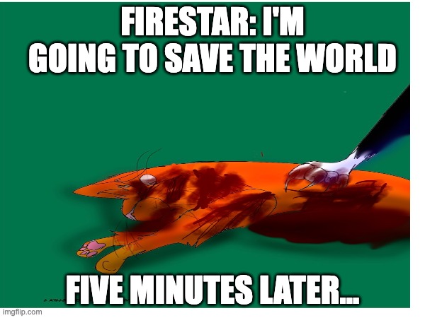 Firestar VS Scourge | FIRESTAR: I'M GOING TO SAVE THE WORLD; FIVE MINUTES LATER... | image tagged in warrior cats | made w/ Imgflip meme maker