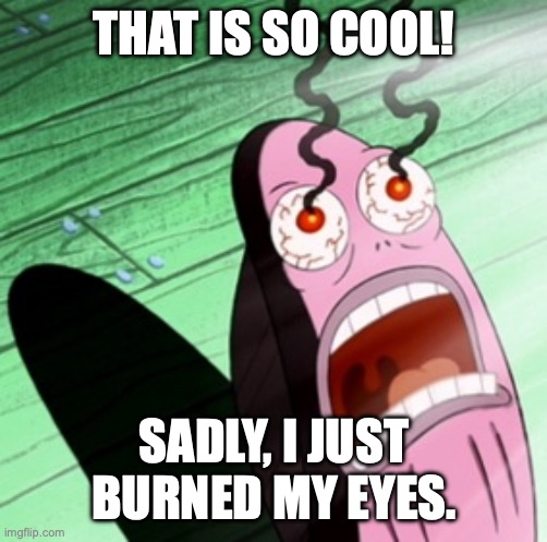 @Post 3 posts above | THAT IS SO COOL! SADLY, I JUST BURNED MY EYES. | image tagged in burning eyes | made w/ Imgflip meme maker