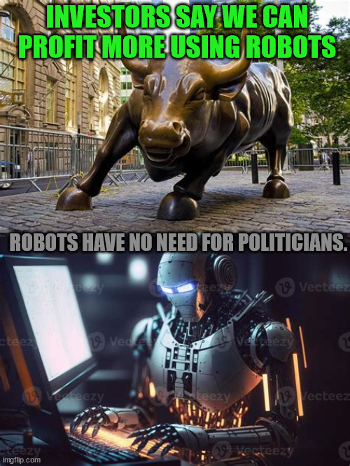 Plan Ahead | INVESTORS SAY WE CAN PROFIT MORE USING ROBOTS; ROBOTS HAVE NO NEED FOR POLITICIANS. | image tagged in bots,greed,ai,invest today human,useless,maga mental | made w/ Imgflip meme maker
