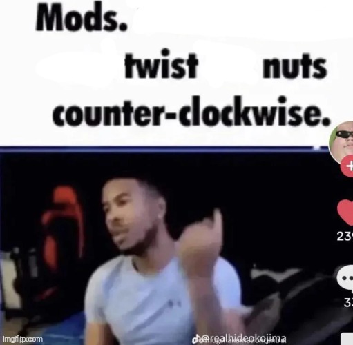 Mods twist nuts counter clockwise | image tagged in mods twist nuts counter clockwise | made w/ Imgflip meme maker