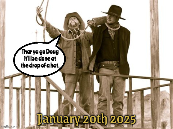 Happy Trails Doug | Thar ya go Doug it'll be done at the drop of a hat. January 20th 2025 | image tagged in poltical future,mike's replacement,trump's reelected,the old west,dictator for one day | made w/ Imgflip meme maker