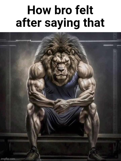 How bro felt after saying that | How bro felt after saying that | image tagged in how bro felt after saying that | made w/ Imgflip meme maker