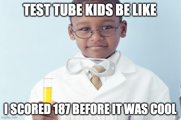 Test tube kids be like | TEST TUBE KIDS BE LIKE; I SCORED 187 BEFORE IT WAS COOL | image tagged in test tube kids,genetic engineering,genetics,genetics humor,test tube humor | made w/ Imgflip meme maker