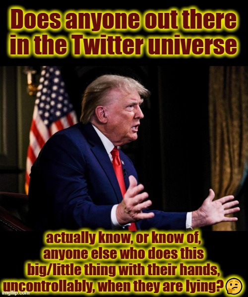 Trumps tiny hands tell us when he's lying, every time. | Does anyone out there in the Twitter universe; actually know, or know of, anyone else who does this big/little thing with their hands, uncontrollably, when they are lying?🤔 | image tagged in donald trump's hands,trumps tiny hands,trump tells,watch his hands,trump can't control his hands | made w/ Imgflip meme maker