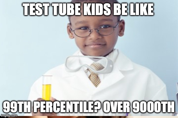 Test tube kids be like | TEST TUBE KIDS BE LIKE; 99TH PERCENTILE? OVER 9000TH | image tagged in test tube kids,genetic engineering,genetics,genetics humor,science,test tube humor | made w/ Imgflip meme maker