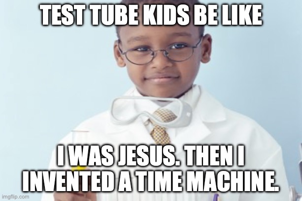 Test tube kids be like | TEST TUBE KIDS BE LIKE; I WAS JESUS. THEN I INVENTED A TIME MACHINE. | image tagged in test tube kids,genetic engineering,genetics,genetics humor,science,test tube humor | made w/ Imgflip meme maker
