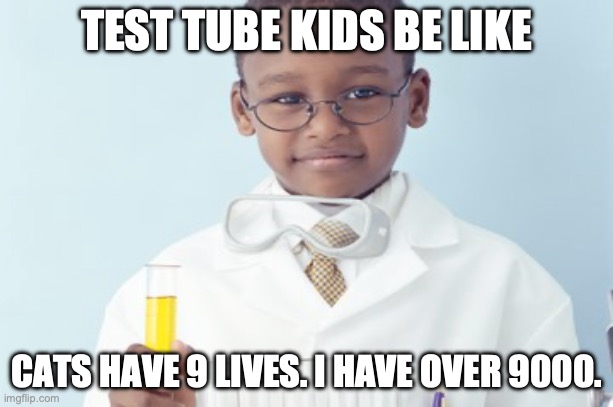Test tube kids be like | TEST TUBE KIDS BE LIKE; CATS HAVE 9 LIVES. I HAVE OVER 9000. | image tagged in test tube kids,genetic engineering,genetics,genetics humor,science,test tube humor | made w/ Imgflip meme maker