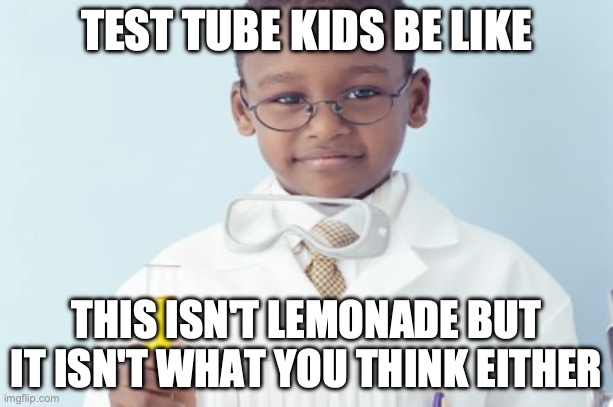 Test tube kids be like | TEST TUBE KIDS BE LIKE; THIS ISN'T LEMONADE BUT IT ISN'T WHAT YOU THINK EITHER | image tagged in test tube kids,genetic engineering,genetics,genetics humor,test tube humor,science | made w/ Imgflip meme maker