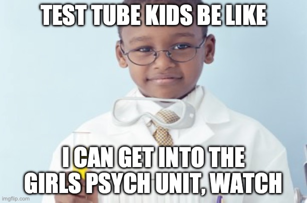 Test tube kids be like | TEST TUBE KIDS BE LIKE; I CAN GET INTO THE GIRLS PSYCH UNIT, WATCH | image tagged in test tube kids,genetic engineering,genetics,genetics humor,science,test tube humor | made w/ Imgflip meme maker