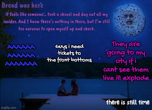 I already saw them live but i didnt have barricade i need barricade | They are going to my city if i cant see them live ill explode; Guys i need tickets to the front bottoms; AAAAAA
AAAAAA
AAAAAAA | image tagged in bread's i saw the tv glow temp | made w/ Imgflip meme maker