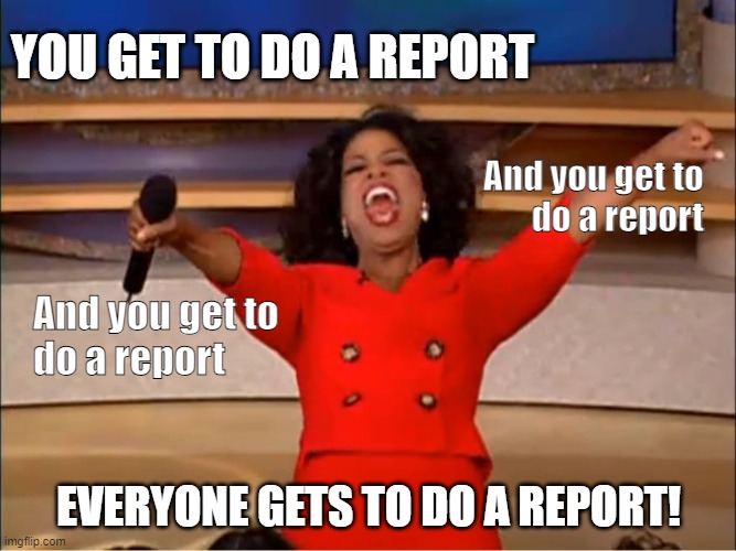 Oprah you get a.... | YOU GET TO DO A REPORT; And you get to
do a report; And you get to
do a report; EVERYONE GETS TO DO A REPORT! | image tagged in oprah you get a | made w/ Imgflip meme maker