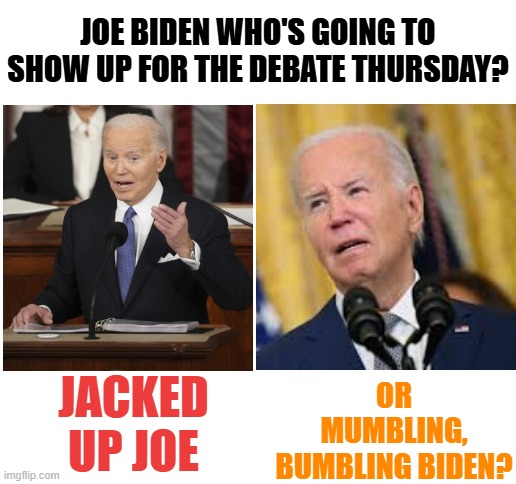 It Has To Be Asked... | JOE BIDEN WHO'S GOING TO SHOW UP FOR THE DEBATE THURSDAY? OR MUMBLING, BUMBLING BIDEN? JACKED UP JOE | image tagged in memes,politics,debate,joe biden,stimulant,what are you talking about | made w/ Imgflip meme maker