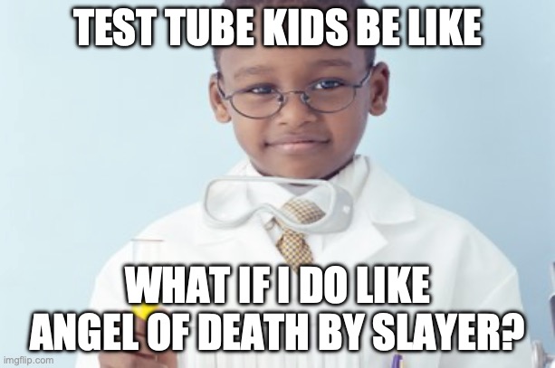 Test tube kids be like | TEST TUBE KIDS BE LIKE; WHAT IF I DO LIKE ANGEL OF DEATH BY SLAYER? | image tagged in test tube kids,genetic engineering,genetics,genetics humor,science,test tube humor | made w/ Imgflip meme maker