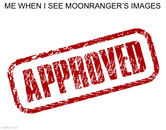 approved | ME WHEN I SEE MOONRANGER’S IMAGES | image tagged in approved | made w/ Imgflip meme maker