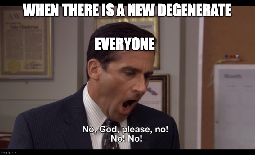 destroy one ,three more apper | WHEN THERE IS A NEW DEGENERATE; EVERYONE | image tagged in no god please no | made w/ Imgflip meme maker