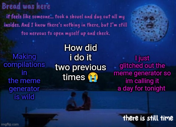 I'm tired anyways | How did i do it two previous times 😭; I just glitched out the meme generator so im calling it a day for tonight; Making compilations in the meme generator is wild | image tagged in bread's i saw the tv glow temp | made w/ Imgflip meme maker