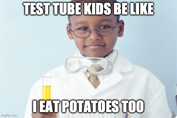 Test tube kids be like | TEST TUBE KIDS BE LIKE; I EAT POTATOES TOO | image tagged in test tube kids,genetic engineering,genetics,genetics humor,science,test tube humor | made w/ Imgflip meme maker