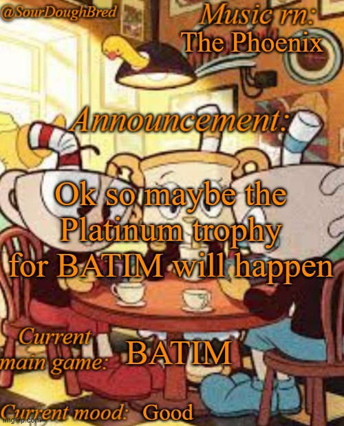 SourDoughBred's Cuphead temp | The Phoenix; Ok so maybe the Platinum trophy for BATIM will happen; BATIM; Good | image tagged in sourdoughbred's cuphead temp | made w/ Imgflip meme maker