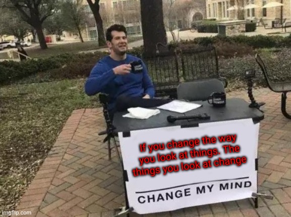 Change | If you change the way you look at things. The things you look at change | image tagged in memes,change my mind,funny memes | made w/ Imgflip meme maker