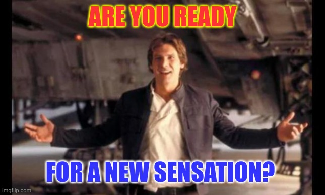 Ready for a new sensation | ARE YOU READY; FOR A NEW SENSATION? | image tagged in han solo' ready are you,funny memes | made w/ Imgflip meme maker